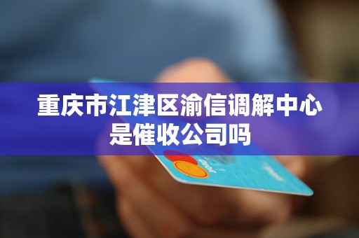 重庆市江津区渝信调解中心是催收公司吗