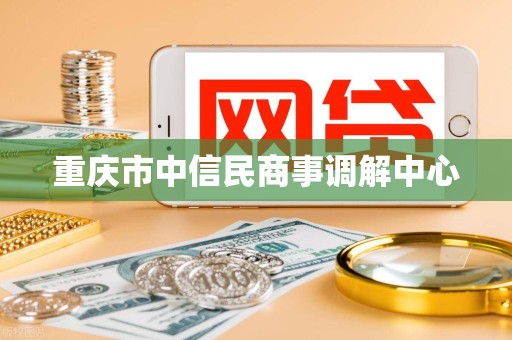 重庆市中信民商事调解中心