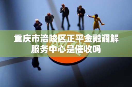 重庆市涪陵区正平金融调解服务中心是催收吗