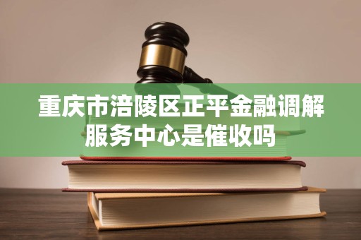 重庆市涪陵区正平金融调解服务中心是催收吗