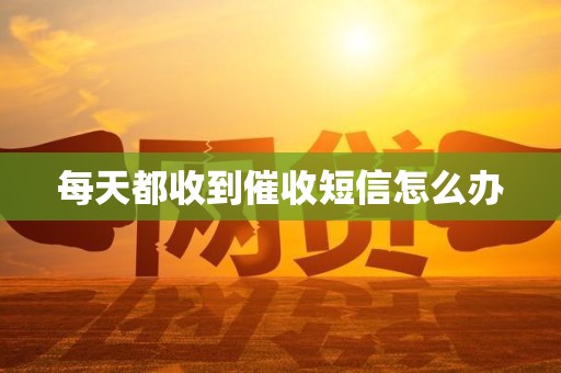 每天都收到催收短信怎么办