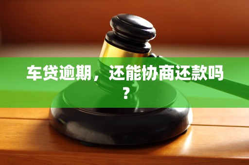 车贷逾期,还能协商还款吗?