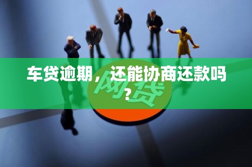 车贷逾期,还能协商还款吗?