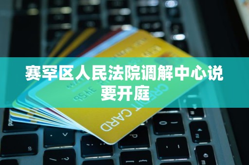 赛罕区人民法院调解中心说要开庭
