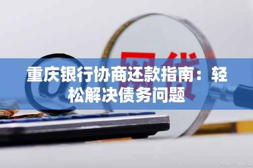 重庆银行协商还款指南:轻松解决债务问题