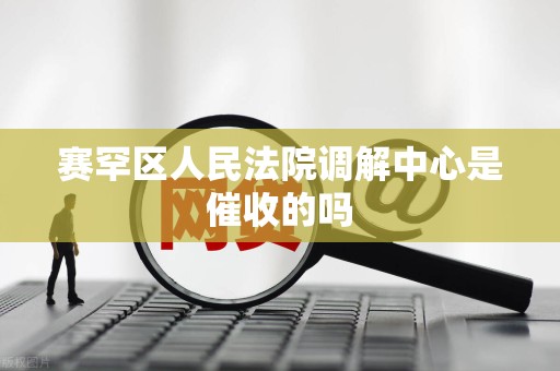 赛罕区人民法院调解中心是催收的吗