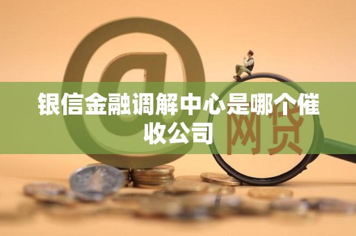 银信金融调解中心是哪个催收公司