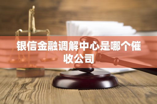 银信金融调解中心是哪个催收公司