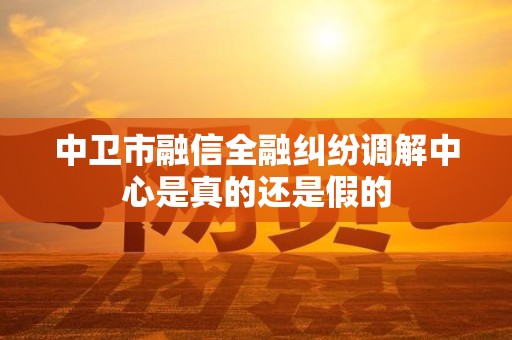 中卫市融信全融纠纷调解中心是真的还是假的