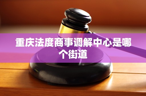 重庆法度商事调解中心是哪个街道