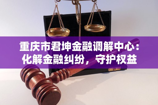 重庆市君坤金融调解中心:化解金融纠纷,守护权益