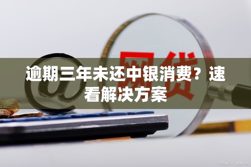 逾期三年未还中银消费？速看解决方案