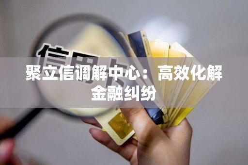 聚立信调解中心:高效化解金融纠纷