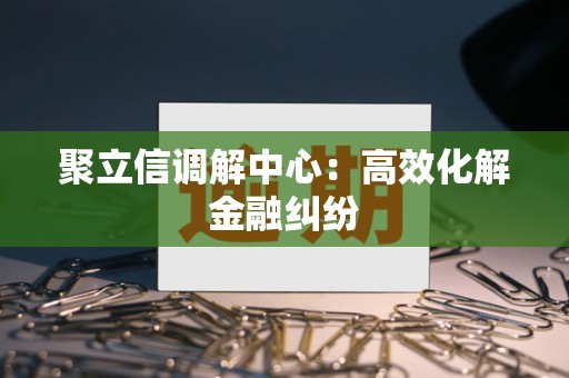 聚立信调解中心:高效化解金融纠纷