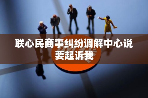 联心民商事纠纷调解中心说要起诉我