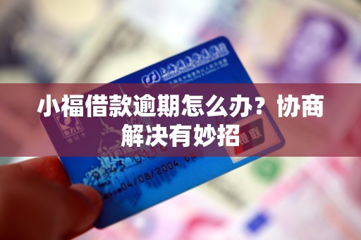 小福借款逾期怎么办?协商解决有妙招