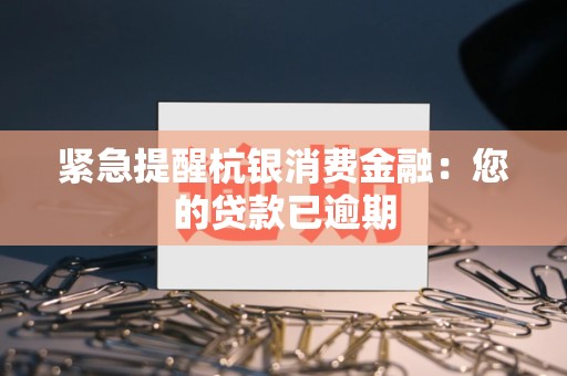 紧急提醒杭银消费金融:您的贷款已逾期
