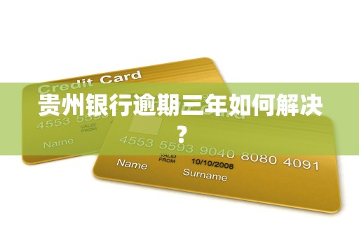 贵州银行逾期三年如何解决?