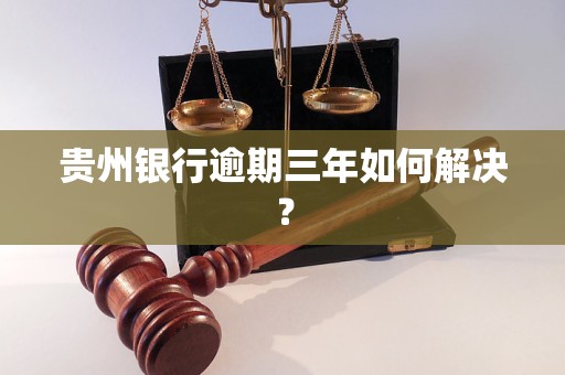贵州银行逾期三年如何解决?