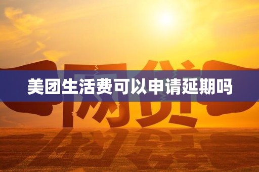美团生活费可以申请延期吗