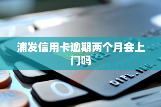 浦发信用卡逾期两个月会上门吗