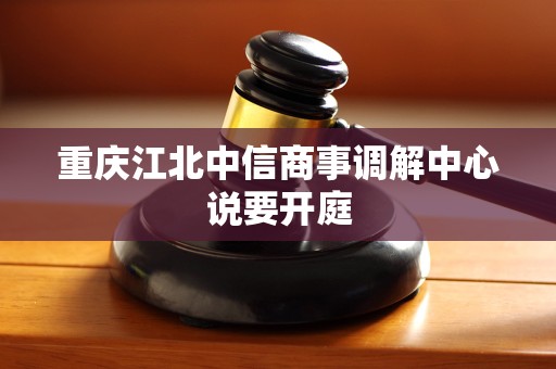 重庆江北中信商事调解中心说要开庭