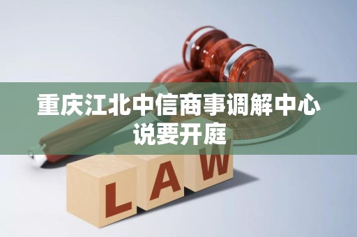 重庆江北中信商事调解中心说要开庭