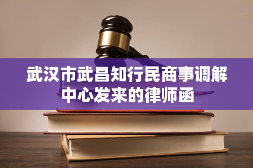 武汉市武昌知行民商事调解中心发来的律师函