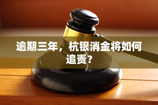 逾期三年,杭银消金将如何追责?
