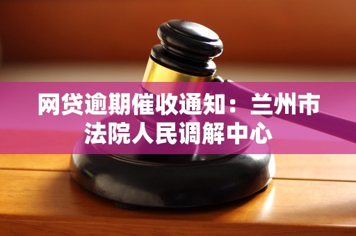 网贷逾期催收通知:兰州市法院人民调解中心