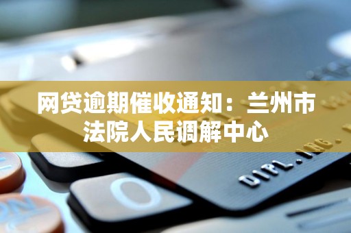 网贷逾期催收通知:兰州市法院人民调解中心