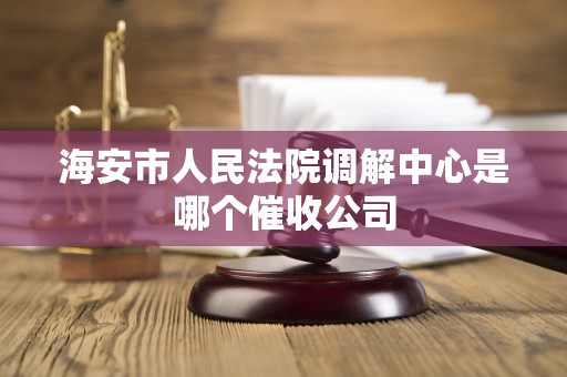 海安市人民法院调解中心是哪个催收公司