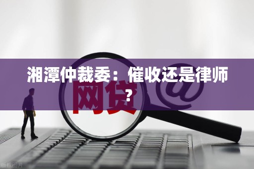 湘潭仲裁委:催收还是律师?