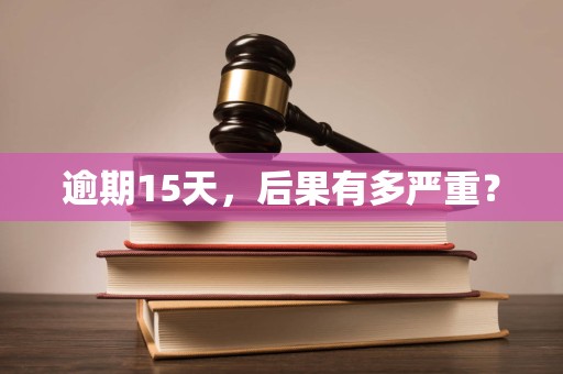逾期15天,后果有多严重?