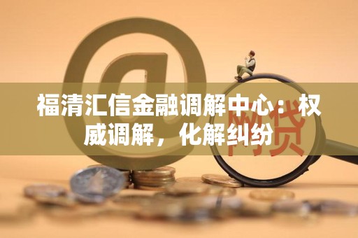 福清汇信金融调解中心:权威调解,化解纠纷