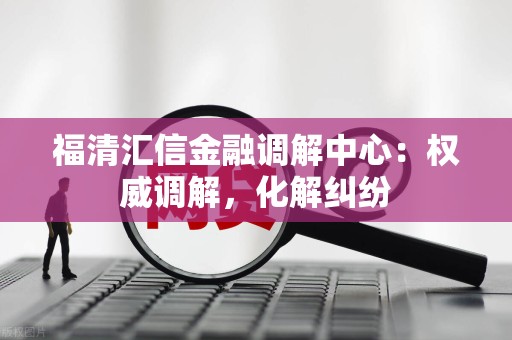 福清汇信金融调解中心:权威调解,化解纠纷