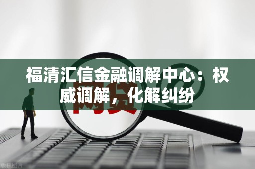 福清汇信金融调解中心:权威调解,化解纠纷