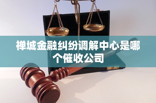 禅城金融纠纷调解中心是哪个催收公司