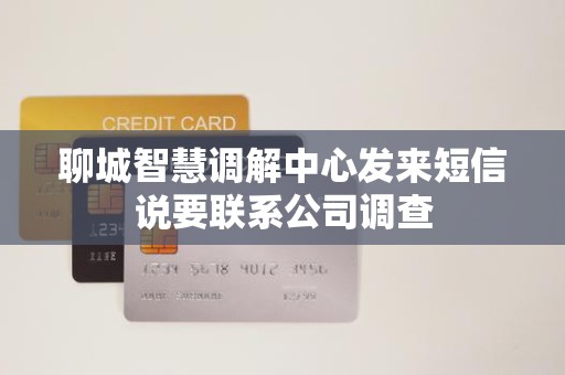 聊城智慧调解中心发来短信说要联系公司调查