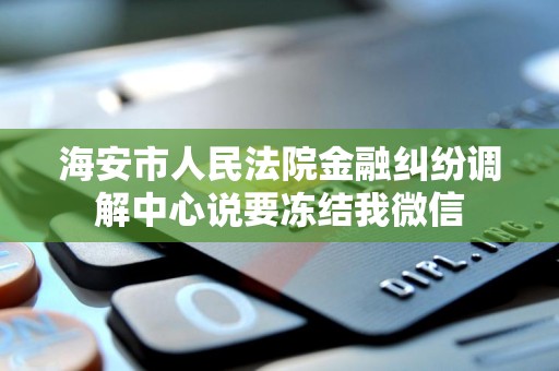 海安市人民法院金融纠纷调解中心说要冻结我微信