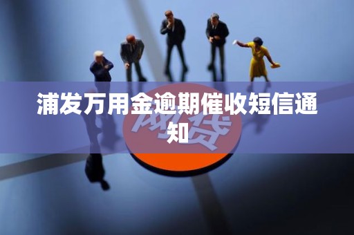 浦发万用金逾期催收短信通知