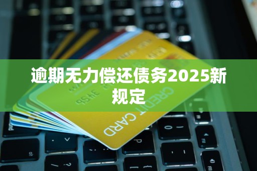 逾期无力偿还债务2025新规定