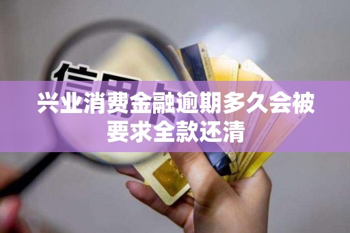 兴业消费金融逾期多久会被要求全款还清