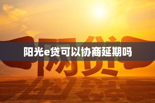 阳光e贷可以协商延期吗
