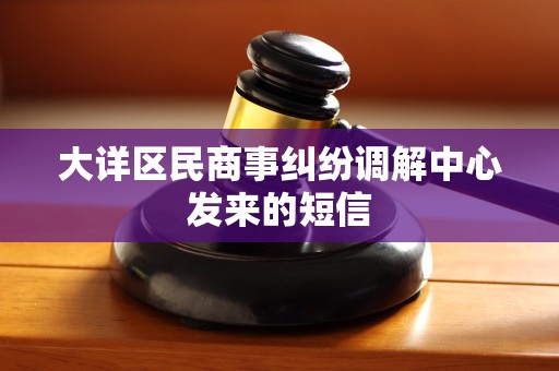 大详区民商事纠纷调解中心发来的短信
