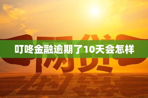叮咚金融逾期了10天会怎样