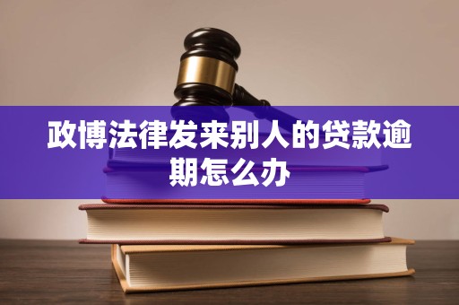 政博法律发来别人的贷款逾期怎么办