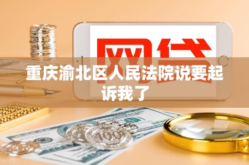 重庆渝北区人民法院说要起诉我了
