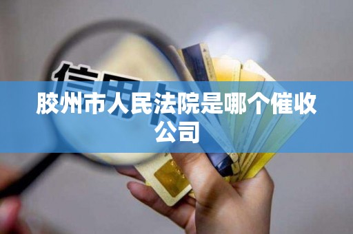 胶州市人民法院是哪个催收公司