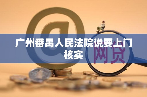 广州番禺人民法院说要上门核实